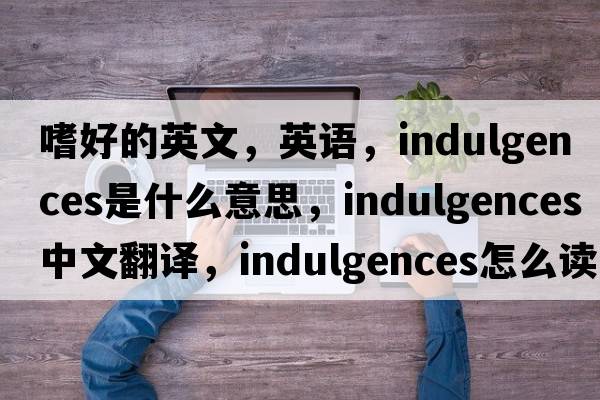 嗜好的英文，英語(yǔ)，indulgences是什么意思，indulgences中文翻譯，indulgences怎么讀、發(fā)音、用法及例句