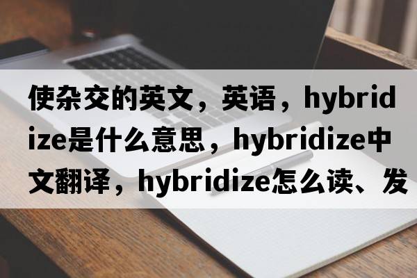 使雜交的英文，英語(yǔ)，hybridize是什么意思，hybridize中文翻譯，hybridize怎么讀、發(fā)音、用法及例句
