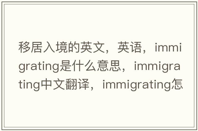移居入境的英文，英語(yǔ)，immigrating是什么意思，immigrating中文翻譯，immigrating怎么讀、發(fā)音、用法及例句