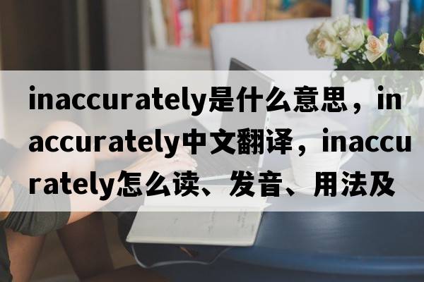 inaccurately是什么意思，inaccurately中文翻譯，inaccurately怎么讀、發(fā)音、用法及例句