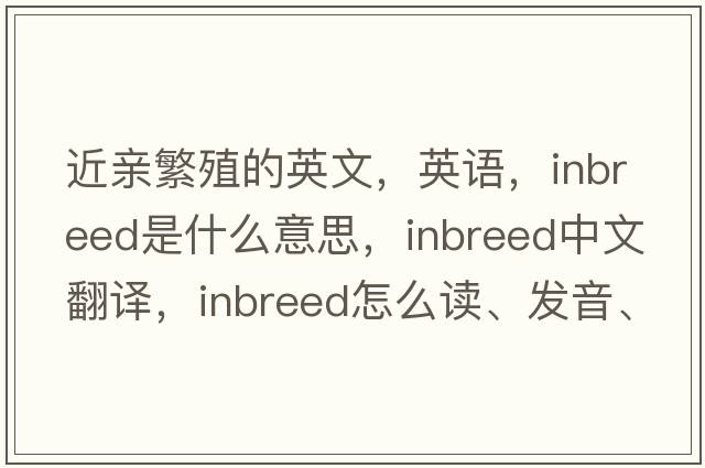 近親繁殖的英文，英語(yǔ)，inbreed是什么意思，inbreed中文翻譯，inbreed怎么讀、發(fā)音、用法及例句