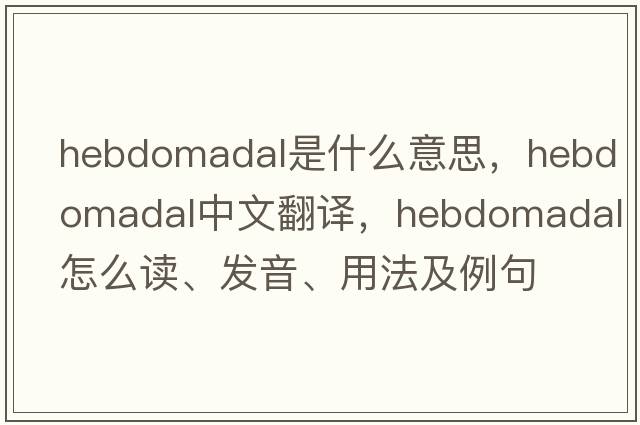 hebdomadal是什么意思，hebdomadal中文翻譯，hebdomadal怎么讀、發(fā)音、用法及例句