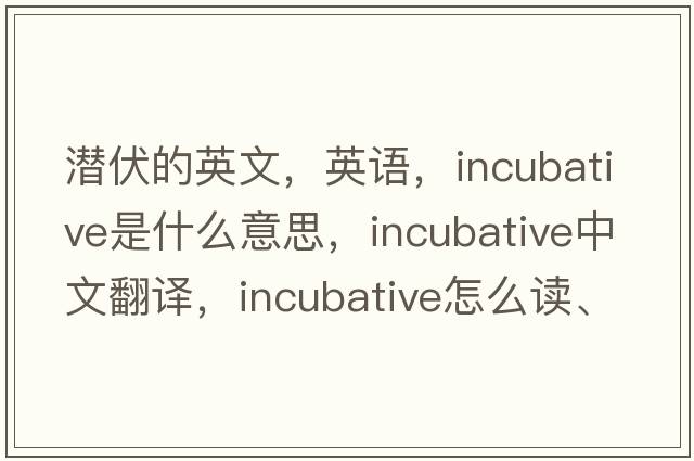 潛伏的英文，英語(yǔ)，incubative是什么意思，incubative中文翻譯，incubative怎么讀、發(fā)音、用法及例句