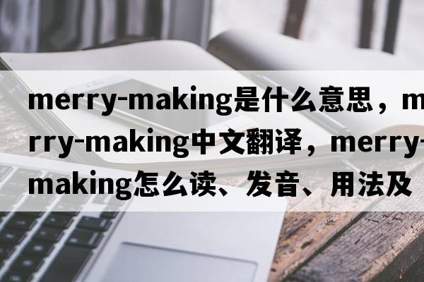 merry-making是什么意思，merry-making中文翻譯，merry-making怎么讀、發(fā)音、用法及例句