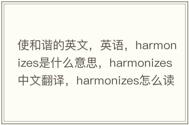 使和諧的英文，英語(yǔ)，harmonizes是什么意思，harmonizes中文翻譯，harmonizes怎么讀、發(fā)音、用法及例句