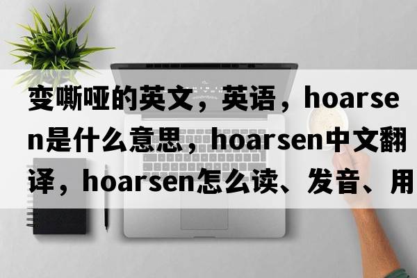變嘶啞的英文，英語(yǔ)，hoarsen是什么意思，hoarsen中文翻譯，hoarsen怎么讀、發(fā)音、用法及例句