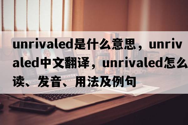 unrivaled是什么意思，unrivaled中文翻譯，unrivaled怎么讀、發(fā)音、用法及例句