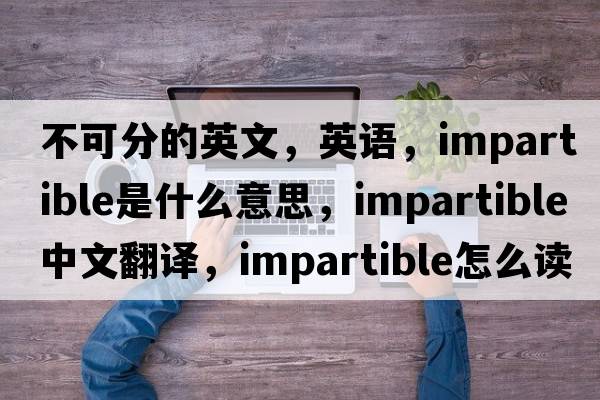 不可分的英文，英語(yǔ)，impartible是什么意思，impartible中文翻譯，impartible怎么讀、發(fā)音、用法及例句