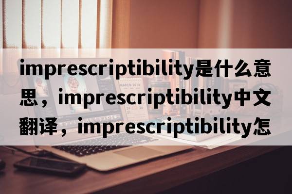 imprescriptibility是什么意思，imprescriptibility中文翻譯，imprescriptibility怎么讀、發(fā)音、用法及例句