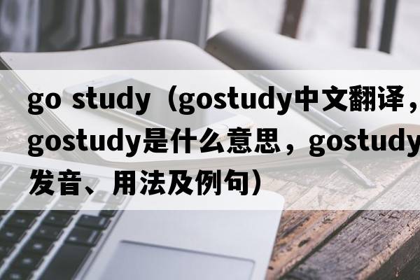 go study（gostudy中文翻譯，gostudy是什么意思，gostudy發(fā)音、用法及例句）
