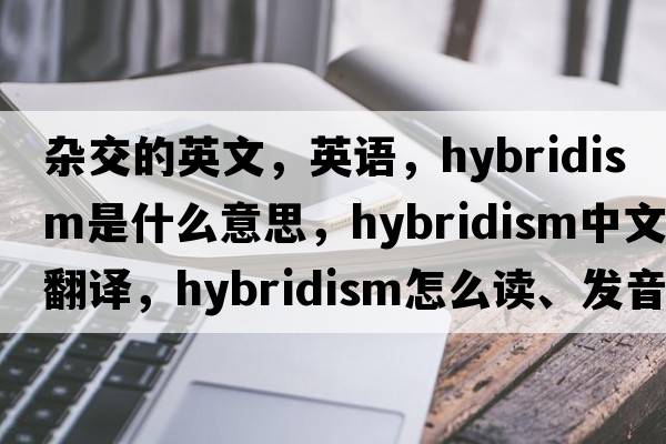 雜交的英文，英語(yǔ)，hybridism是什么意思，hybridism中文翻譯，hybridism怎么讀、發(fā)音、用法及例句