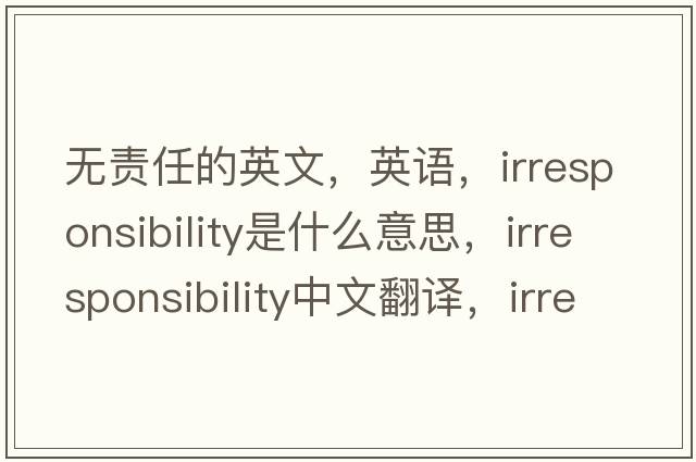 無(wú)責任的英文，英語(yǔ)，irresponsibility是什么意思，irresponsibility中文翻譯，irresponsibility怎么讀、發(fā)音、用法及例句