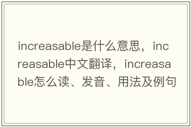 increasable是什么意思，increasable中文翻譯，increasable怎么讀、發(fā)音、用法及例句