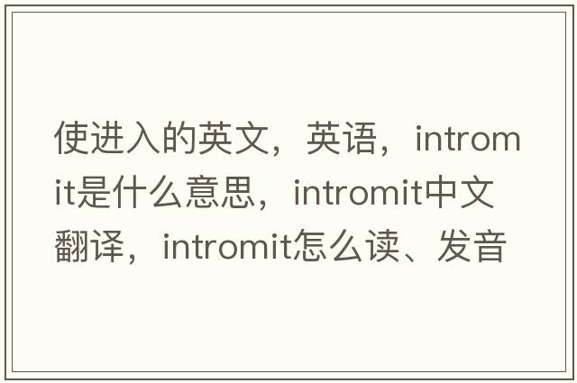 使進(jìn)入的英文，英語(yǔ)，intromit是什么意思，intromit中文翻譯，intromit怎么讀、發(fā)音、用法及例句