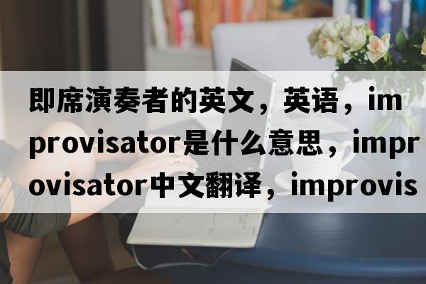 即席演奏者的英文，英語(yǔ)，improvisator是什么意思，improvisator中文翻譯，improvisator怎么讀、發(fā)音、用法及例句