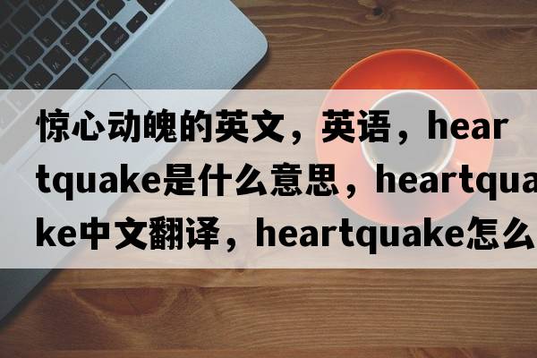 驚心動(dòng)魄的英文，英語(yǔ)，heartquake是什么意思，heartquake中文翻譯，heartquake怎么讀、發(fā)音、用法及例句