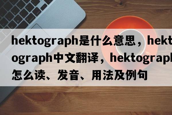 hektograph是什么意思，hektograph中文翻譯，hektograph怎么讀、發(fā)音、用法及例句