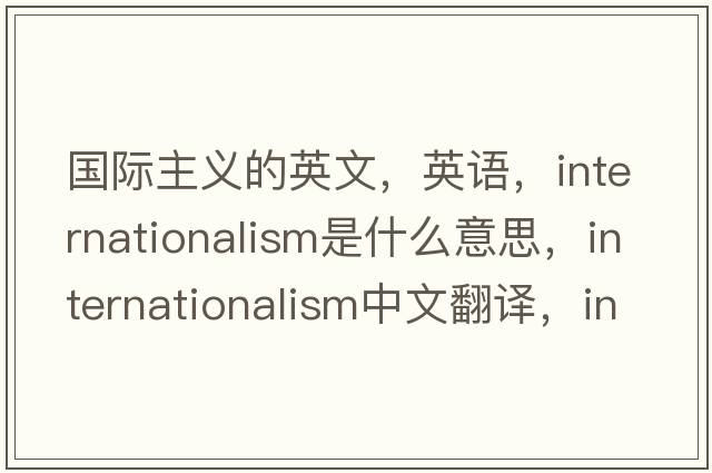 國際主義的英文，英語(yǔ)，internationalism是什么意思，internationalism中文翻譯，internationalism怎么讀、發(fā)音、用法及例句