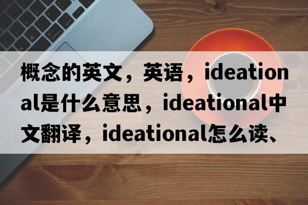 概念的英文，英語(yǔ)，ideational是什么意思，ideational中文翻譯，ideational怎么讀、發(fā)音、用法及例句