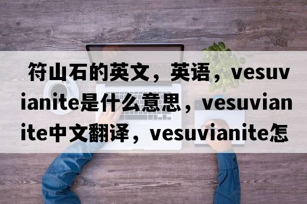  符山石的英文，英語(yǔ)，vesuvianite是什么意思，vesuvianite中文翻譯，vesuvianite怎么讀、發(fā)音、用法及例句