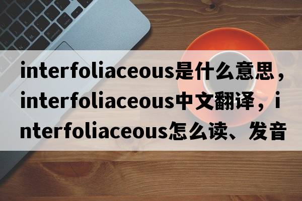interfoliaceous是什么意思，interfoliaceous中文翻譯，interfoliaceous怎么讀、發(fā)音、用法及例句