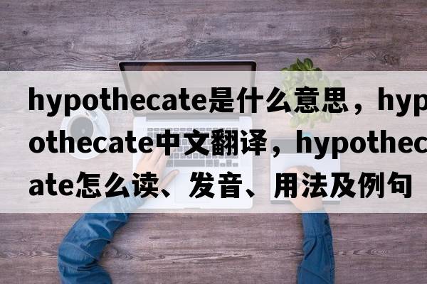 hypothecate是什么意思，hypothecate中文翻譯，hypothecate怎么讀、發(fā)音、用法及例句