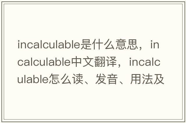 incalculable是什么意思，incalculable中文翻譯，incalculable怎么讀、發(fā)音、用法及例句