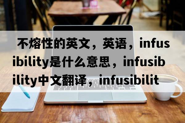  不熔性的英文，英語(yǔ)，infusibility是什么意思，infusibility中文翻譯，infusibility怎么讀、發(fā)音、用法及例句