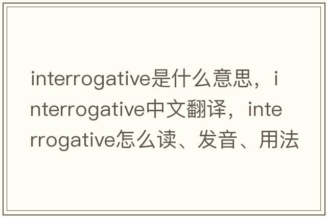 interrogative是什么意思，interrogative中文翻譯，interrogative怎么讀、發(fā)音、用法及例句