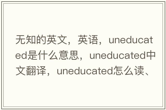 無(wú)知的英文，英語(yǔ)，uneducated是什么意思，uneducated中文翻譯，uneducated怎么讀、發(fā)音、用法及例句