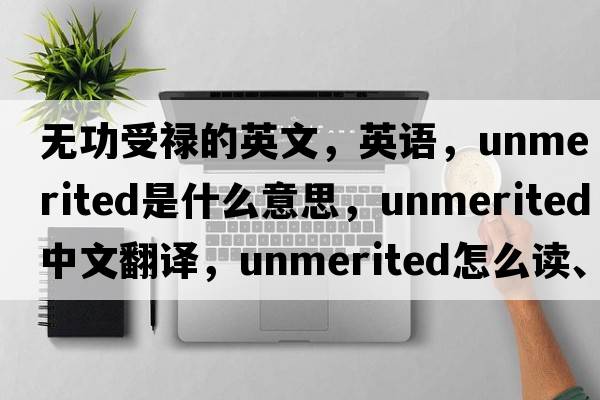 無(wú)功受祿的英文，英語(yǔ)，unmerited是什么意思，unmerited中文翻譯，unmerited怎么讀、發(fā)音、用法及例句