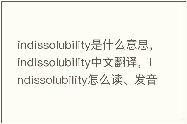 indissolubility是什么意思，indissolubility中文翻譯，indissolubility怎么讀、發(fā)音、用法及例句