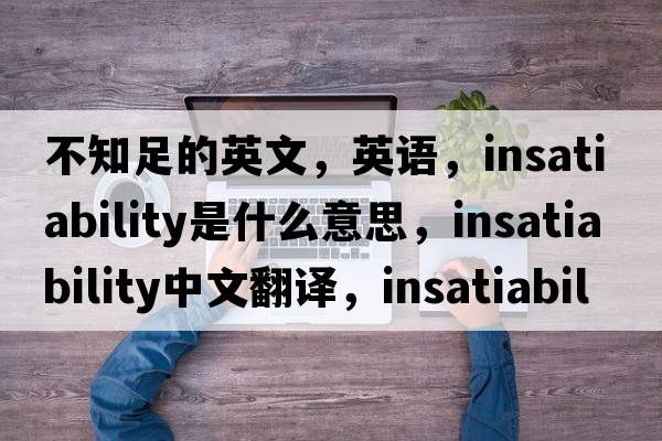 不知足的英文，英語(yǔ)，insatiability是什么意思，insatiability中文翻譯，insatiability怎么讀、發(fā)音、用法及例句