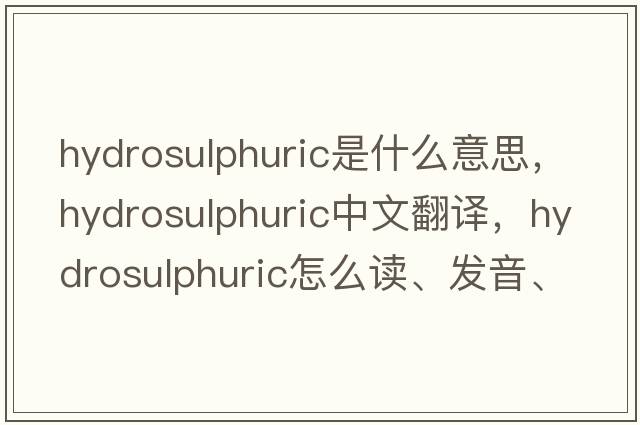 hydrosulphuric是什么意思，hydrosulphuric中文翻譯，hydrosulphuric怎么讀、發(fā)音、用法及例句