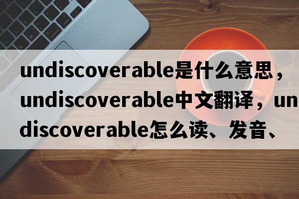 undiscoverable是什么意思，undiscoverable中文翻譯，undiscoverable怎么讀、發(fā)音、用法及例句