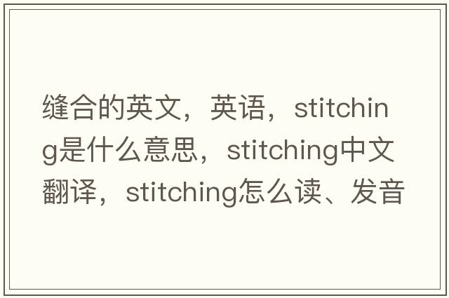 縫合的英文，英語(yǔ)，stitching是什么意思，stitching中文翻譯，stitching怎么讀、發(fā)音、用法及例句