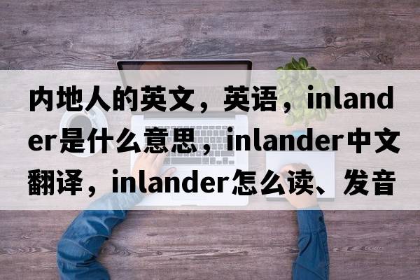 內地人的英文，英語(yǔ)，inlander是什么意思，inlander中文翻譯，inlander怎么讀、發(fā)音、用法及例句