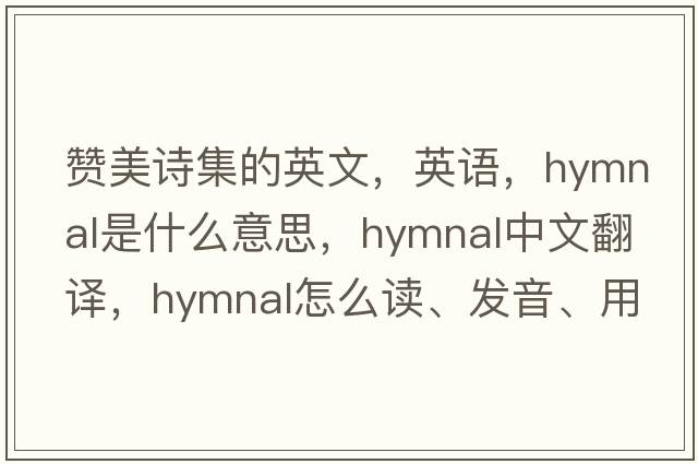 贊美詩(shī)集的英文，英語(yǔ)，hymnal是什么意思，hymnal中文翻譯，hymnal怎么讀、發(fā)音、用法及例句