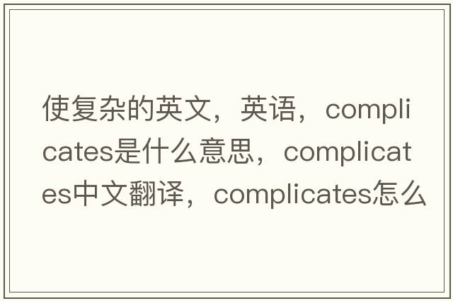 使復雜的英文，英語(yǔ)，complicates是什么意思，complicates中文翻譯，complicates怎么讀、發(fā)音、用法及例句