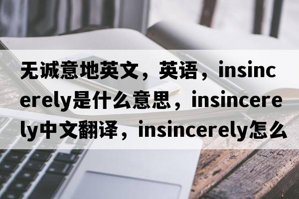 無(wú)誠意地英文，英語(yǔ)，insincerely是什么意思，insincerely中文翻譯，insincerely怎么讀、發(fā)音、用法及例句