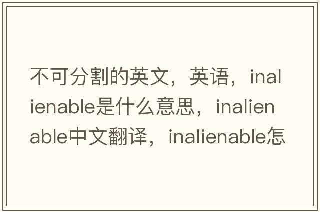 不可分割的英文，英語(yǔ)，inalienable是什么意思，inalienable中文翻譯，inalienable怎么讀、發(fā)音、用法及例句