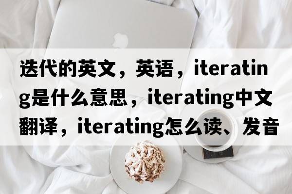 迭代的英文，英語(yǔ)，iterating是什么意思，iterating中文翻譯，iterating怎么讀、發(fā)音、用法及例句