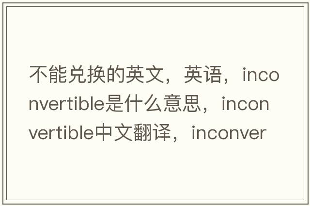 不能兌換的英文，英語(yǔ)，inconvertible是什么意思，inconvertible中文翻譯，inconvertible怎么讀、發(fā)音、用法及例句