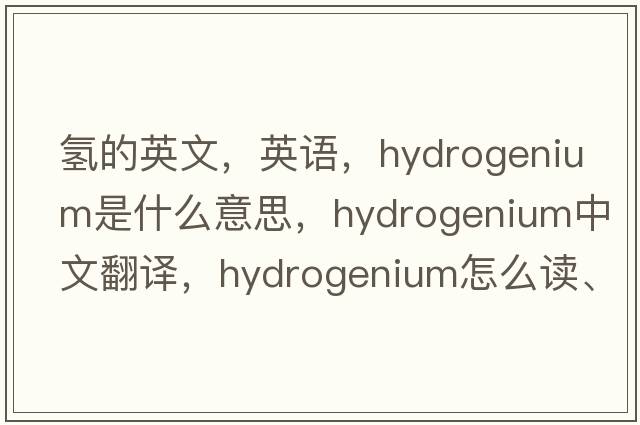 氫的英文，英語(yǔ)，hydrogenium是什么意思，hydrogenium中文翻譯，hydrogenium怎么讀、發(fā)音、用法及例句