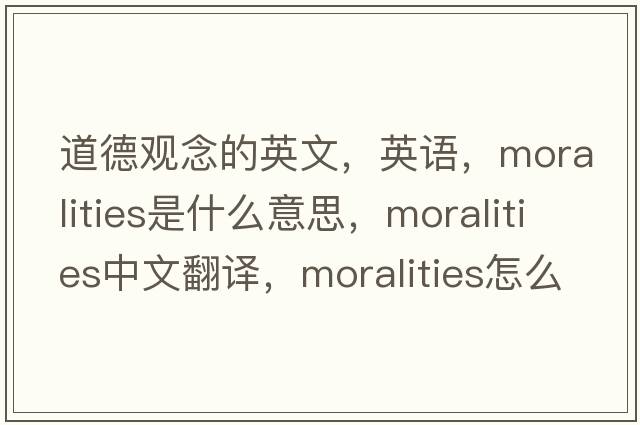 道德觀(guān)念的英文，英語(yǔ)，moralities是什么意思，moralities中文翻譯，moralities怎么讀、發(fā)音、用法及例句