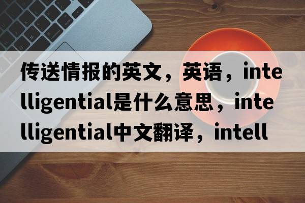 傳送情報的英文，英語(yǔ)，intelligential是什么意思，intelligential中文翻譯，intelligential怎么讀、發(fā)音、用法及例句