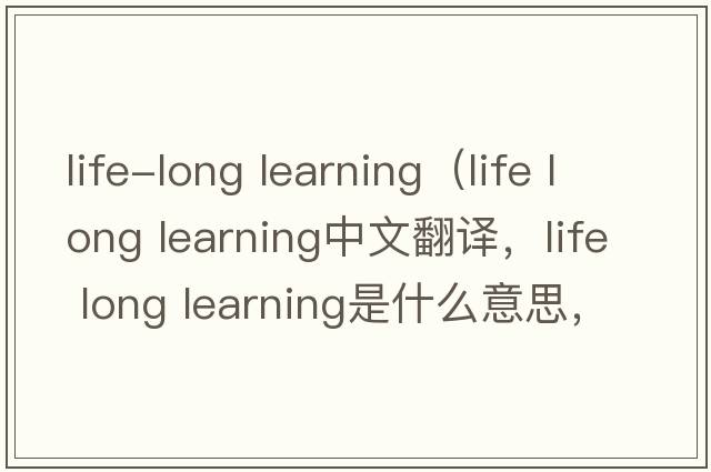 life-long learning（life long learning中文翻譯，life long learning是什么意思，life long learning發(fā)音、用法及例句）