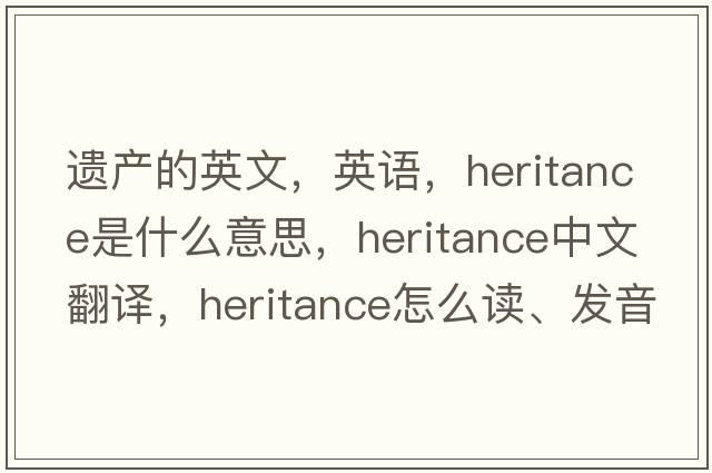 遺產(chǎn)的英文，英語(yǔ)，heritance是什么意思，heritance中文翻譯，heritance怎么讀、發(fā)音、用法及例句