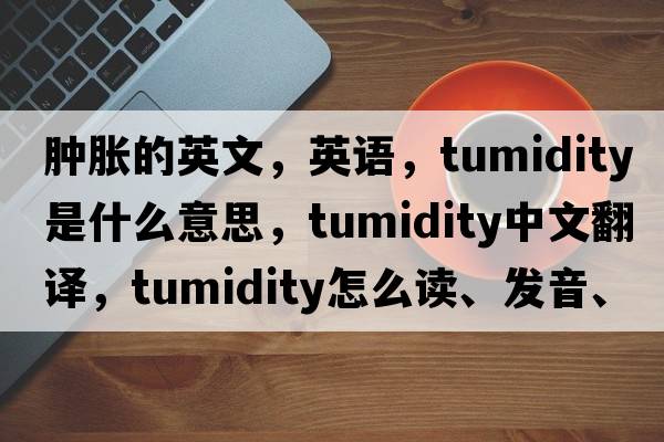 腫脹的英文，英語(yǔ)，tumidity是什么意思，tumidity中文翻譯，tumidity怎么讀、發(fā)音、用法及例句