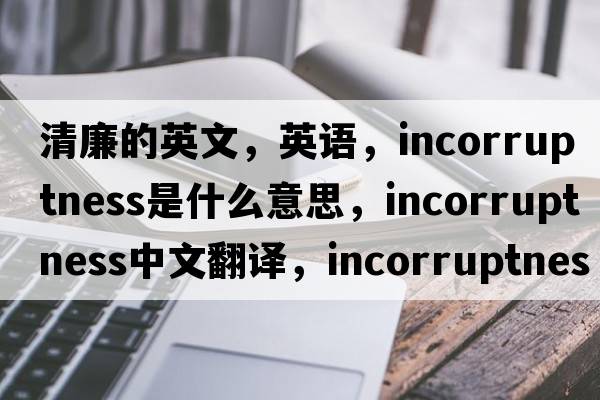 清廉的英文，英語(yǔ)，incorruptness是什么意思，incorruptness中文翻譯，incorruptness怎么讀、發(fā)音、用法及例句